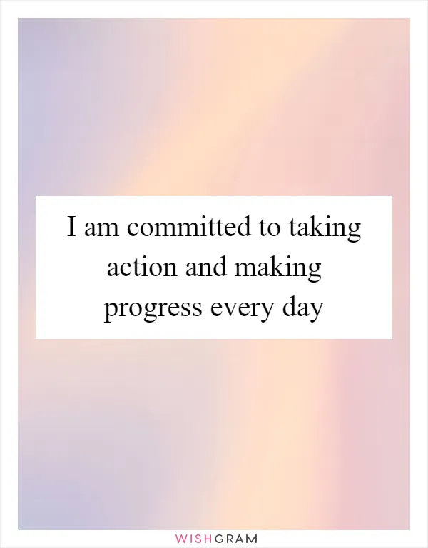I am committed to taking action and making progress every day