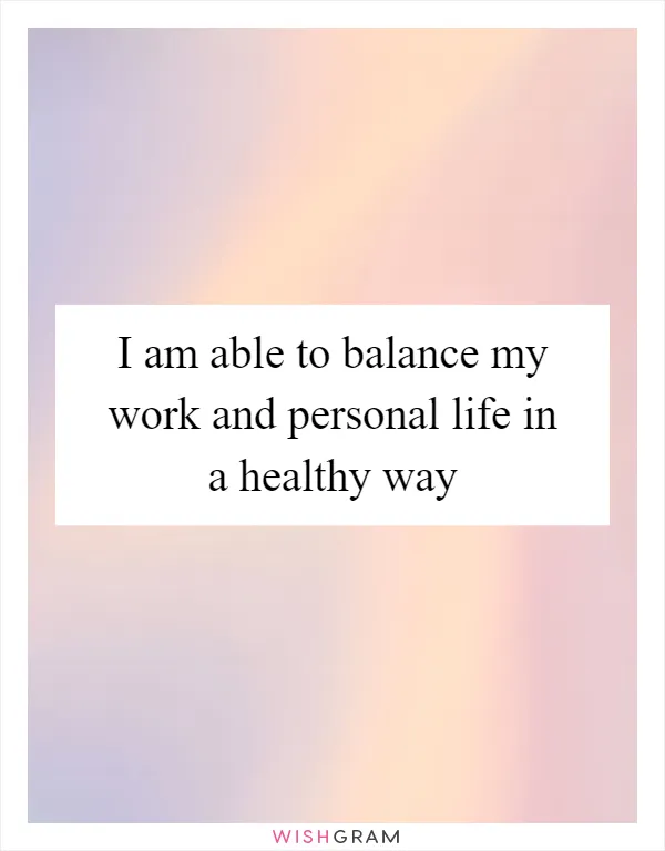 I am able to balance my work and personal life in a healthy way