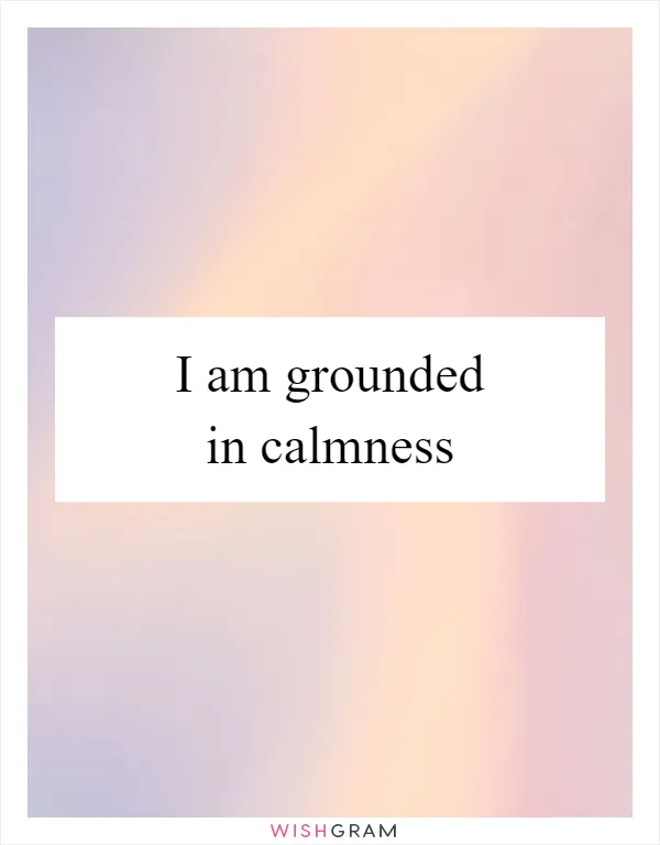 I am grounded in calmness