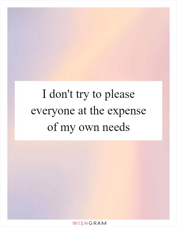 I don't try to please everyone at the expense of my own needs