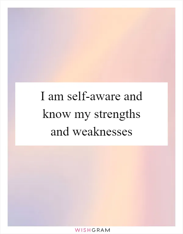 I am self-aware and know my strengths and weaknesses