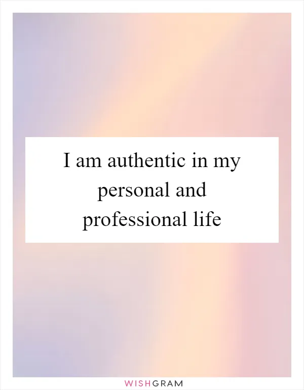 I am authentic in my personal and professional life