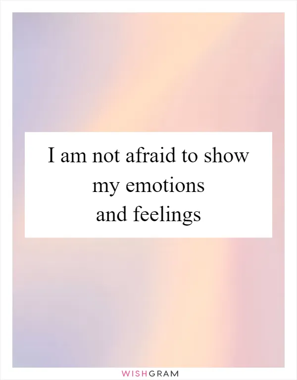 I am not afraid to show my emotions and feelings