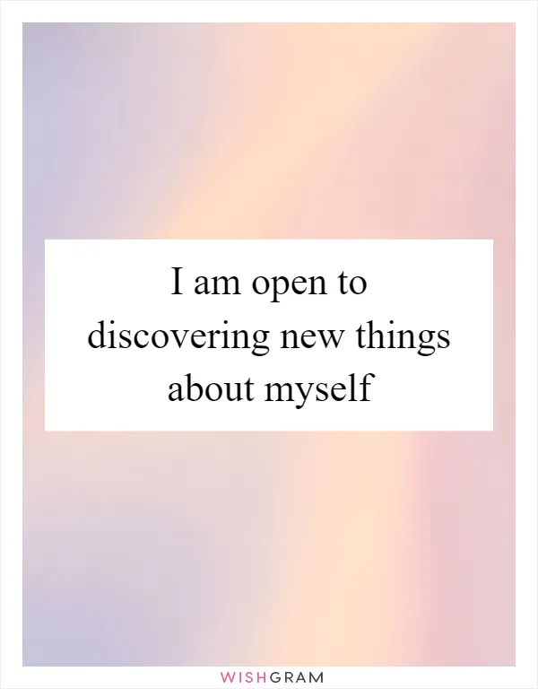 I am open to discovering new things about myself