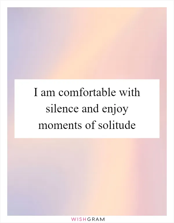 I am comfortable with silence and enjoy moments of solitude