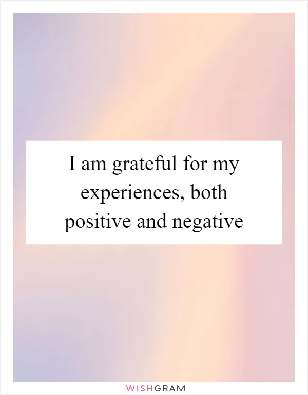 I am grateful for my experiences, both positive and negative