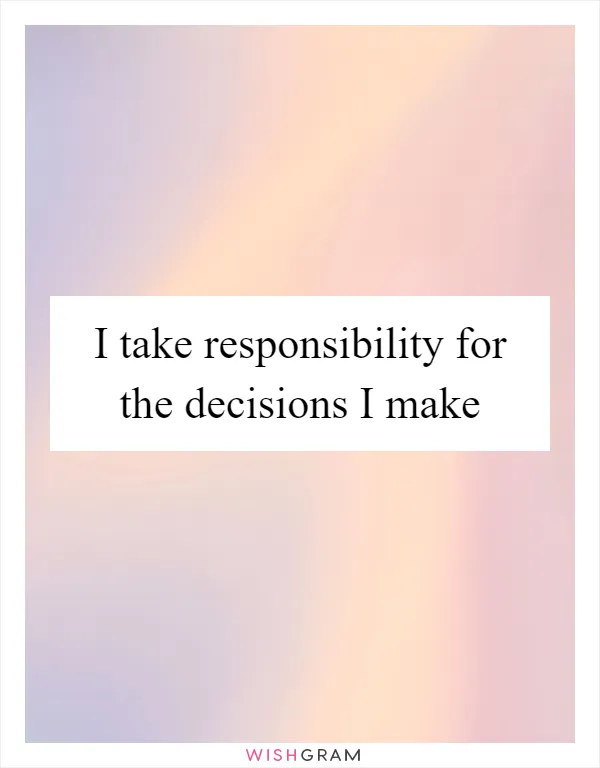 I take responsibility for the decisions I make