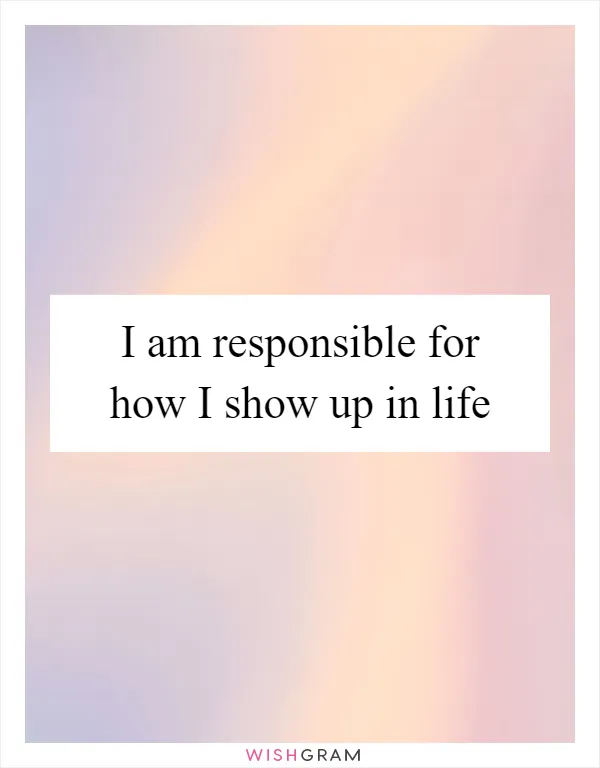 I am responsible for how I show up in life