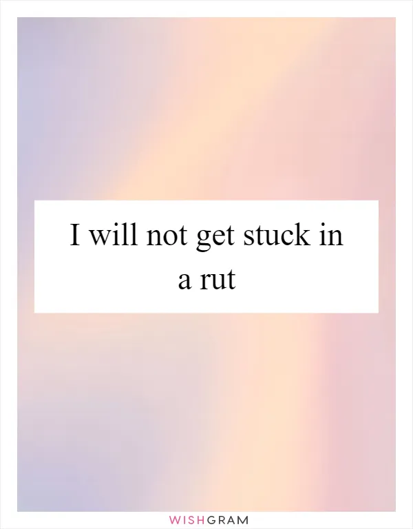 I will not get stuck in a rut
