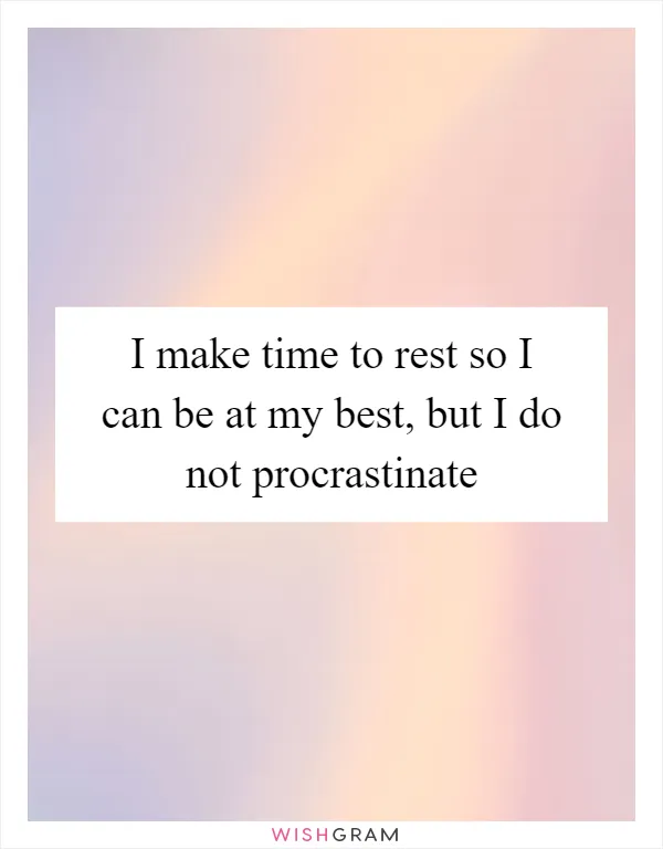 I make time to rest so I can be at my best, but I do not procrastinate