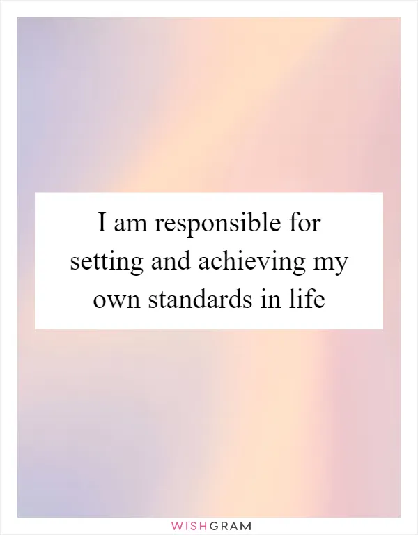 I am responsible for setting and achieving my own standards in life