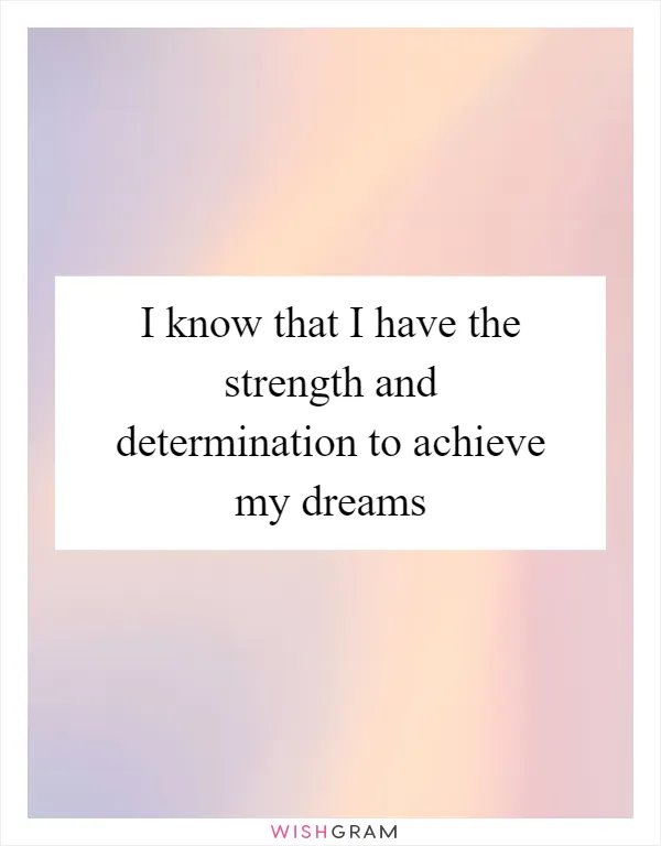 I know that I have the strength and determination to achieve my dreams