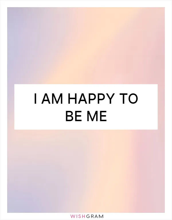 I am happy to be me