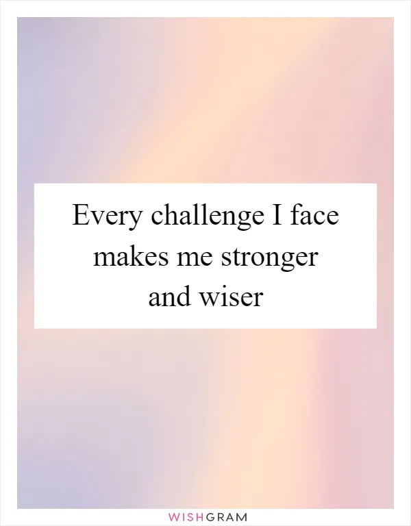 Every challenge I face makes me stronger and wiser