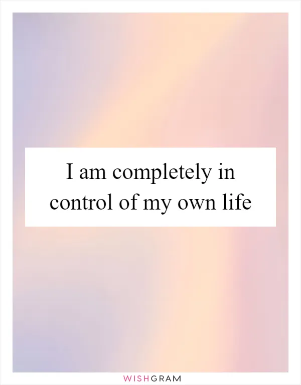 I am completely in control of my own life