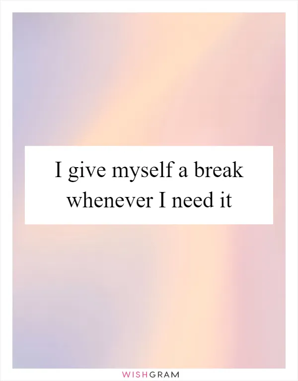 I give myself a break whenever I need it