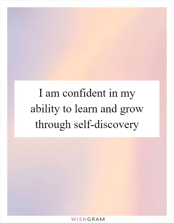 I am confident in my ability to learn and grow through self-discovery