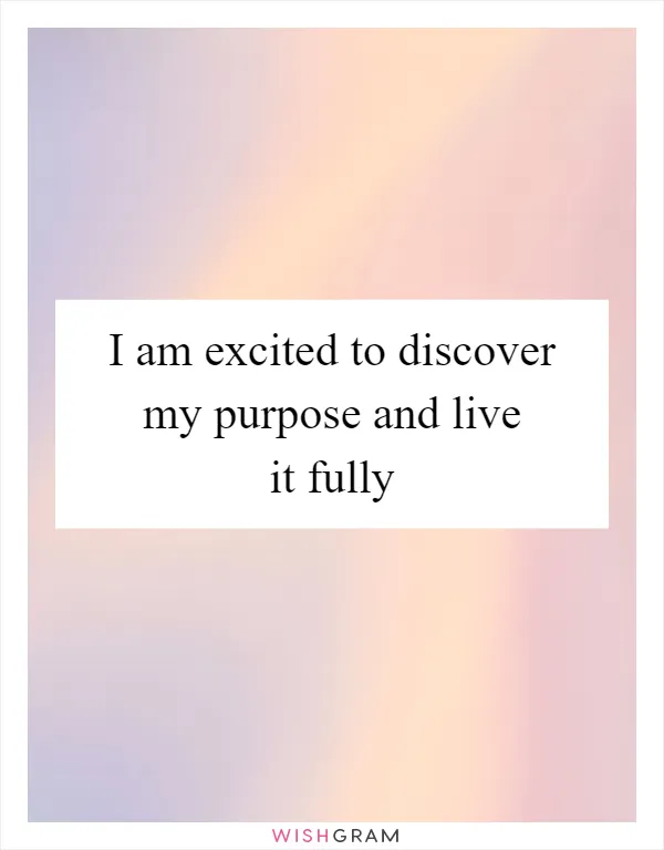 I am excited to discover my purpose and live it fully