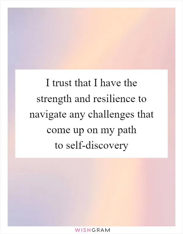 I trust that I have the strength and resilience to navigate any challenges that come up on my path to self-discovery