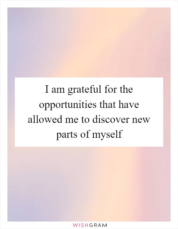 I am grateful for the opportunities that have allowed me to discover new parts of myself