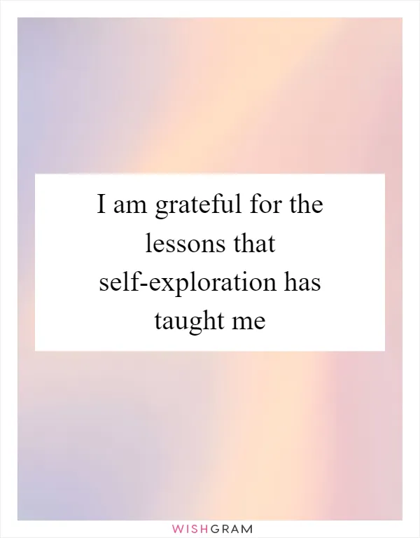 I am grateful for the lessons that self-exploration has taught me