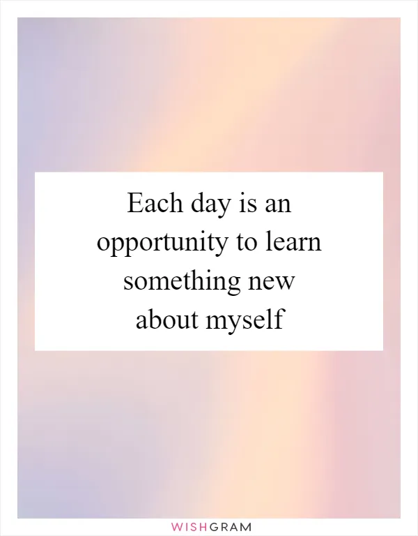 Each day is an opportunity to learn something new about myself