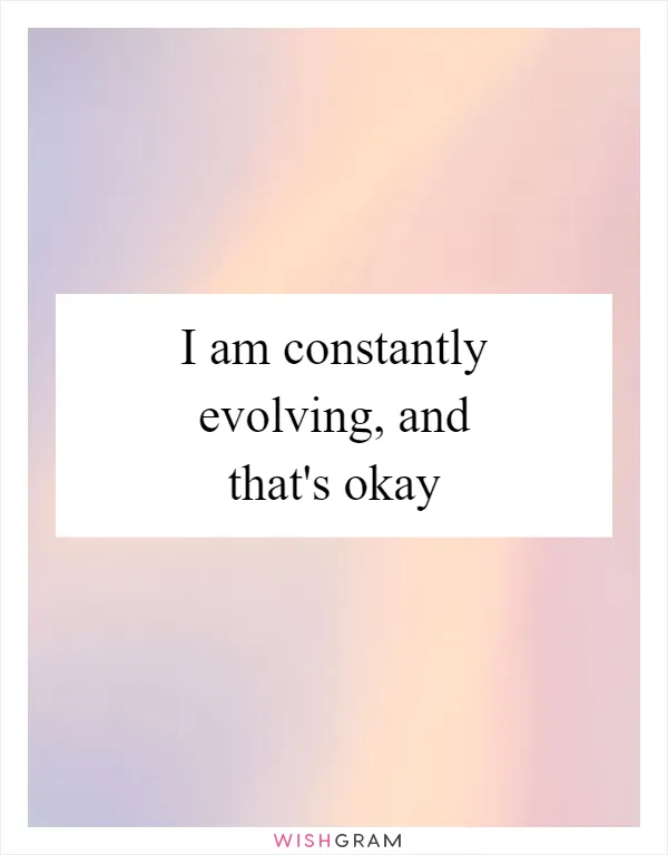 I am constantly evolving, and that's okay
