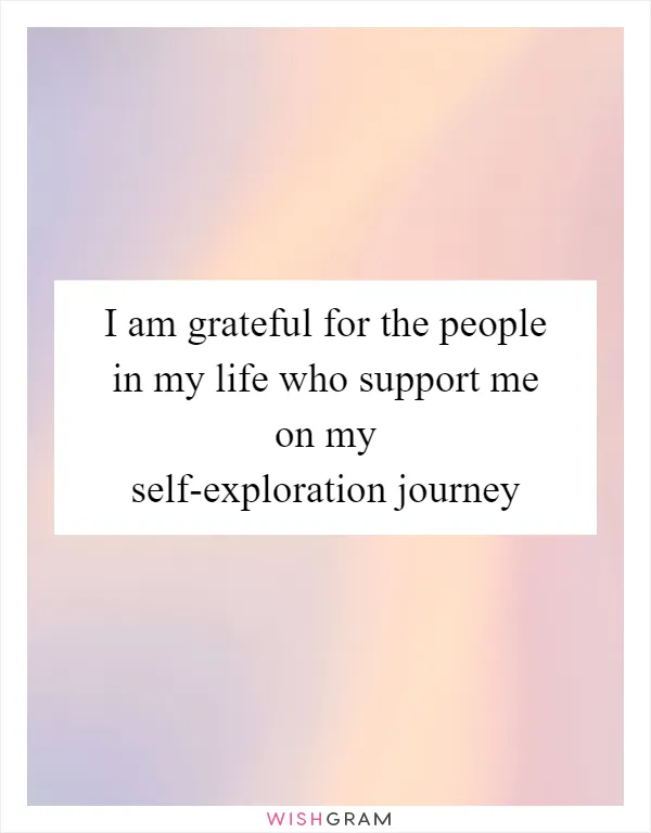 I am grateful for the people in my life who support me on my self-exploration journey