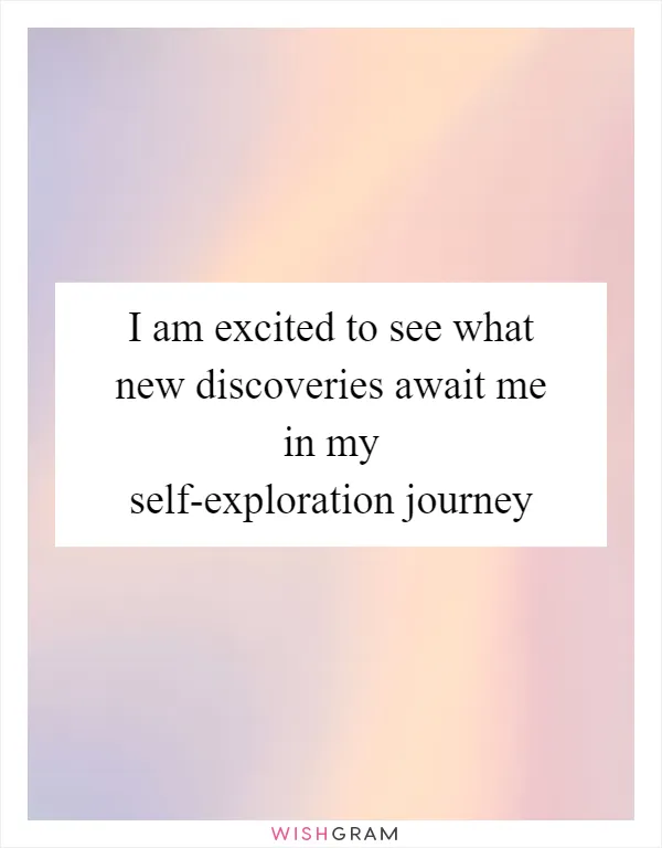 I am excited to see what new discoveries await me in my self-exploration journey