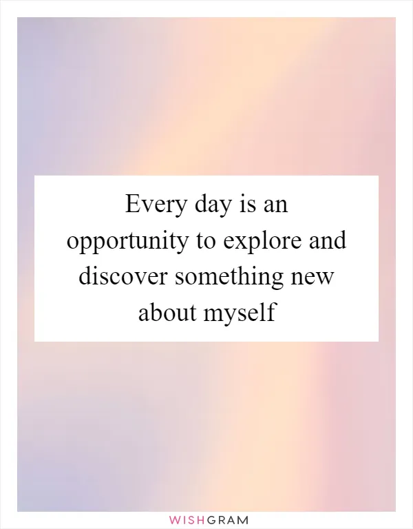 Every day is an opportunity to explore and discover something new about myself