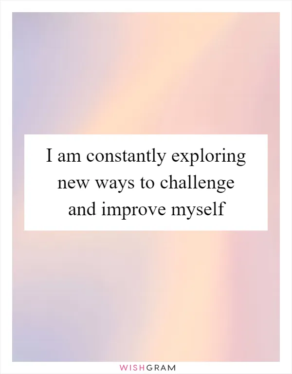 I am constantly exploring new ways to challenge and improve myself