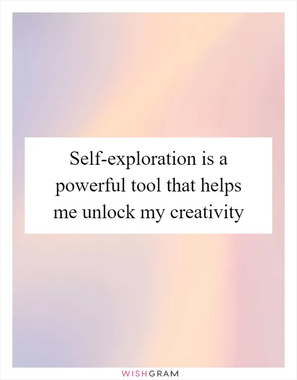 Self-exploration is a powerful tool that helps me unlock my creativity