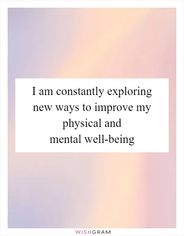 I am constantly exploring new ways to improve my physical and mental well-being