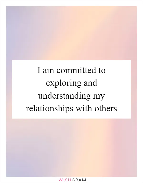 I am committed to exploring and understanding my relationships with others