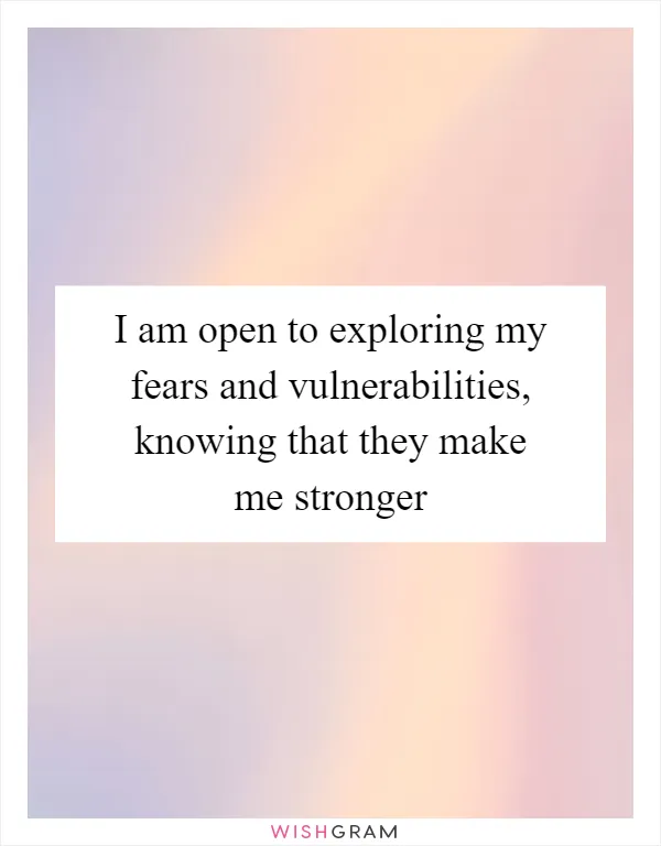 I am open to exploring my fears and vulnerabilities, knowing that they make me stronger