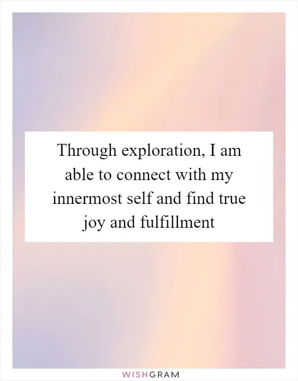 Through exploration, I am able to connect with my innermost self and find true joy and fulfillment