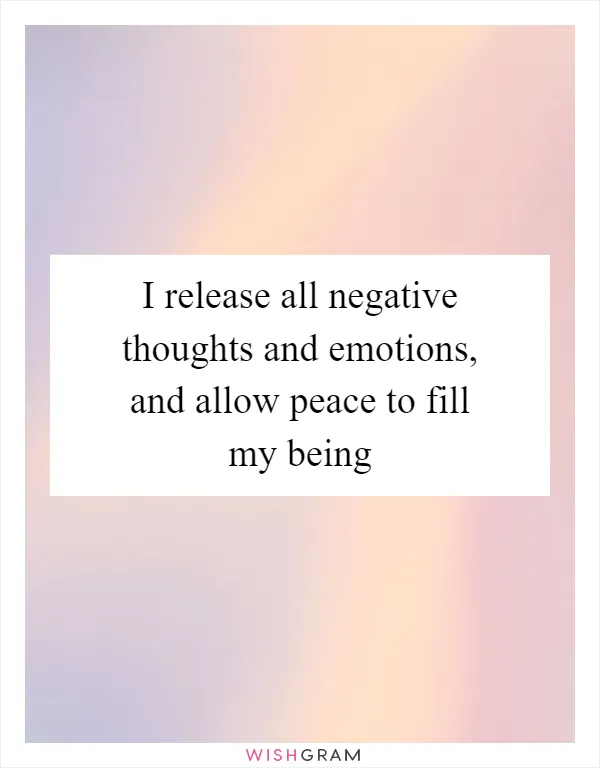 I release all negative thoughts and emotions, and allow peace to fill my being
