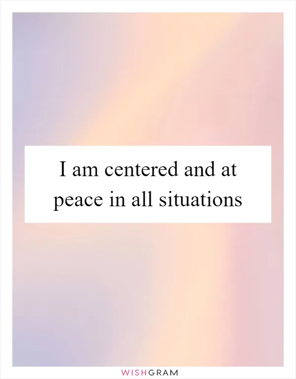 I am centered and at peace in all situations