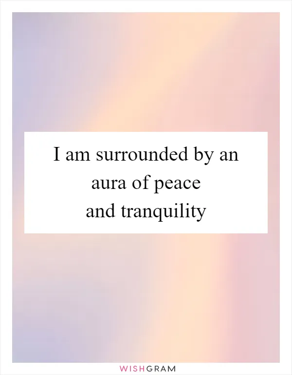 I am surrounded by an aura of peace and tranquility