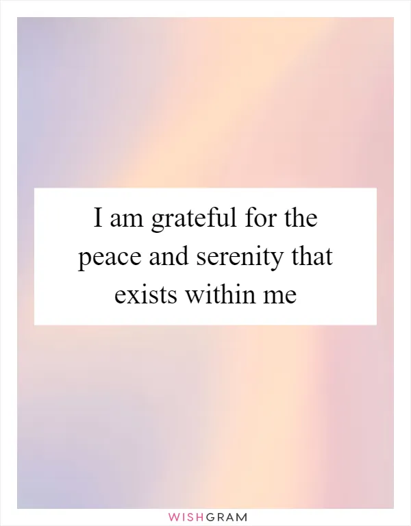 I am grateful for the peace and serenity that exists within me
