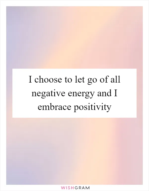 I choose to let go of all negative energy and I embrace positivity