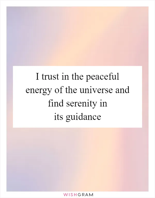 I trust in the peaceful energy of the universe and find serenity in its guidance