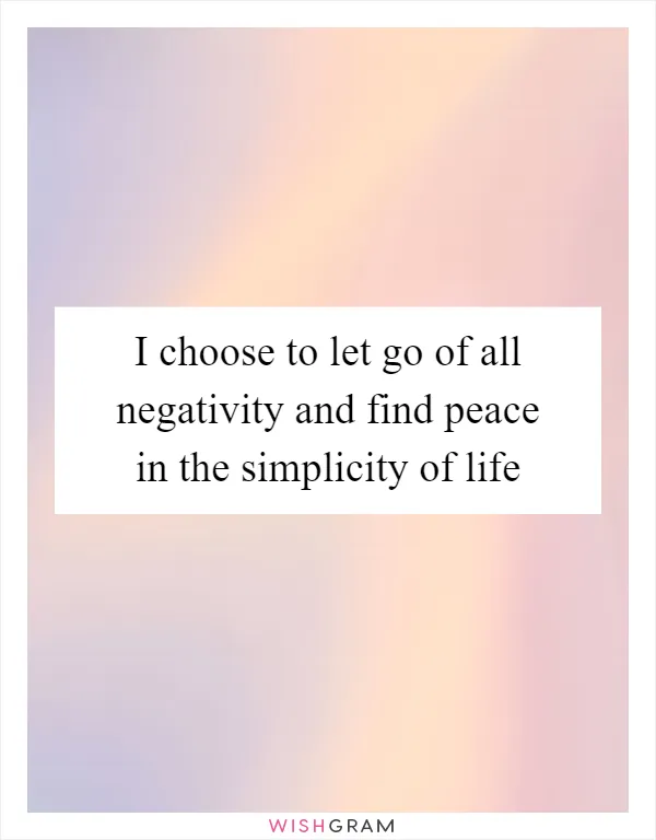 I choose to let go of all negativity and find peace in the simplicity of life