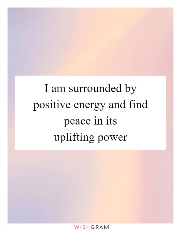 I am surrounded by positive energy and find peace in its uplifting power