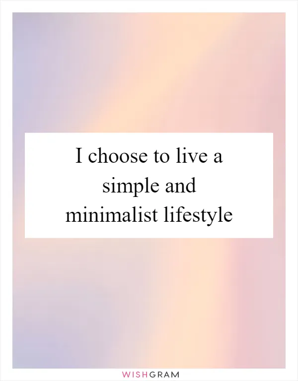 I choose to live a simple and minimalist lifestyle