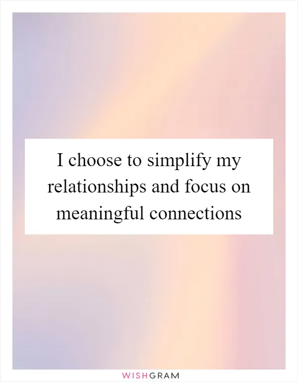 I choose to simplify my relationships and focus on meaningful connections