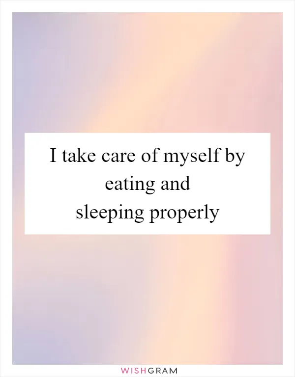 I take care of myself by eating and sleeping properly