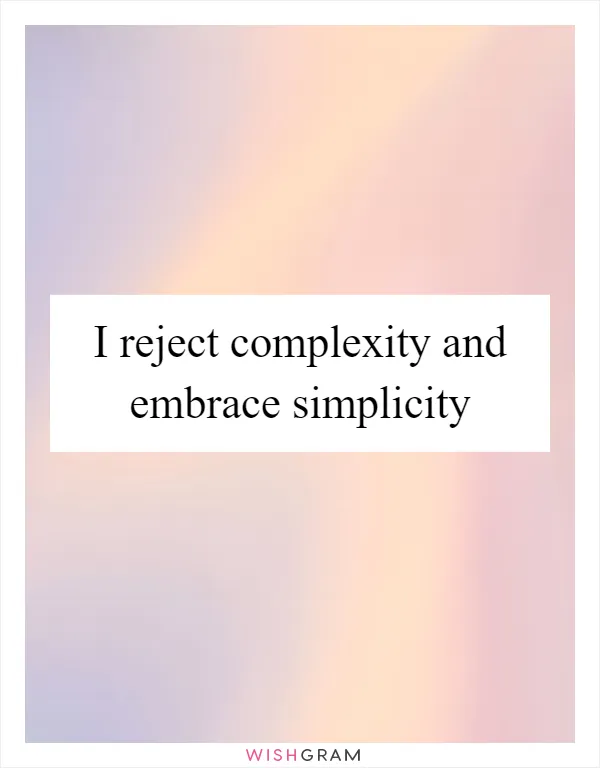I reject complexity and embrace simplicity
