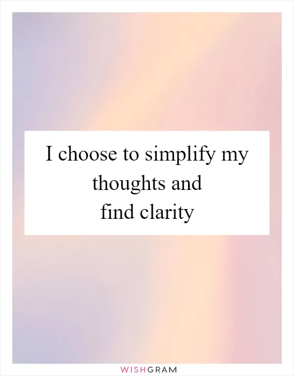 I choose to simplify my thoughts and find clarity
