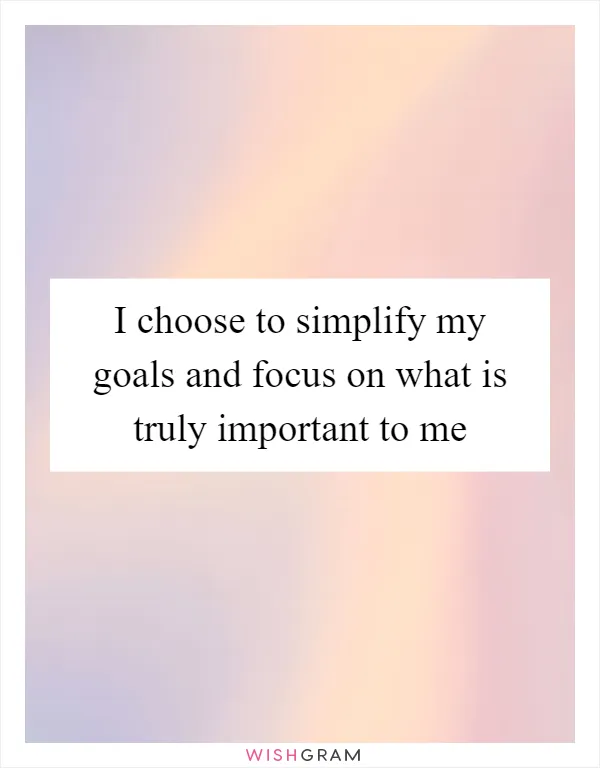 I choose to simplify my goals and focus on what is truly important to me